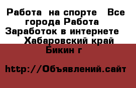 Работа  на спорте - Все города Работа » Заработок в интернете   . Хабаровский край,Бикин г.